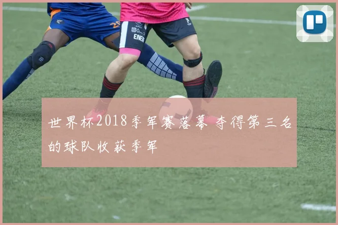 世界杯2018季军赛落幕 夺得第三名的球队收获季军