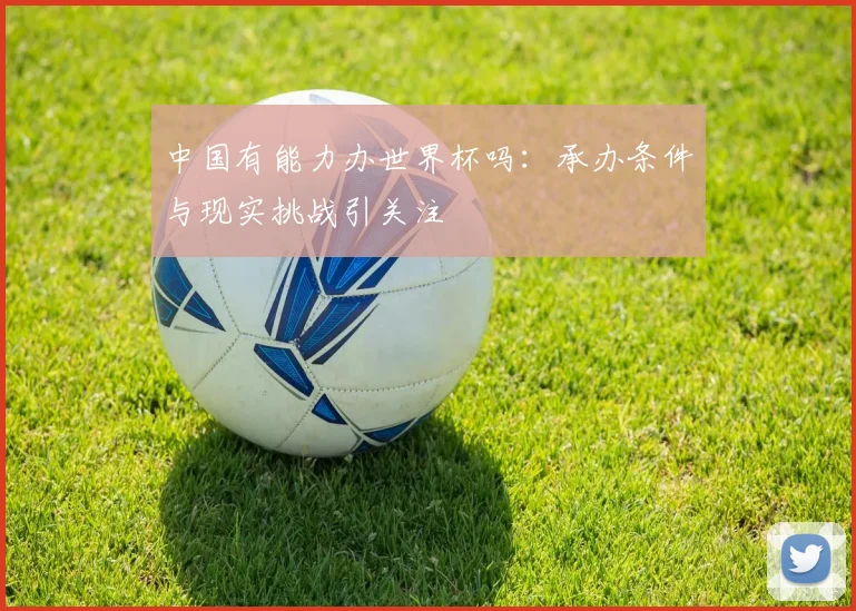 中国有能力办世界杯吗:承办条件与现实挑战引关注