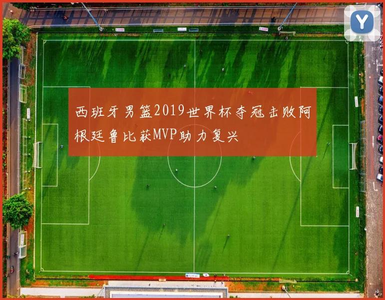 西班牙男篮2019世界杯夺冠击败阿根廷鲁比获MVP助力复兴
