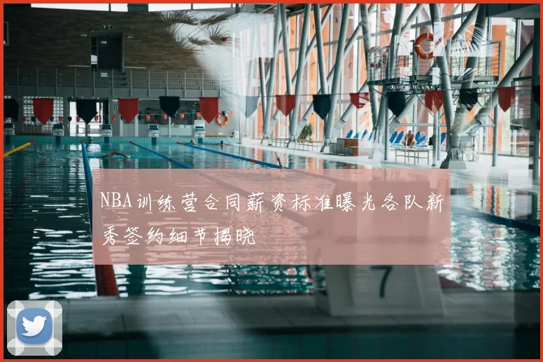 NBA训练营合同薪资标准曝光各队新秀签约细节揭晓