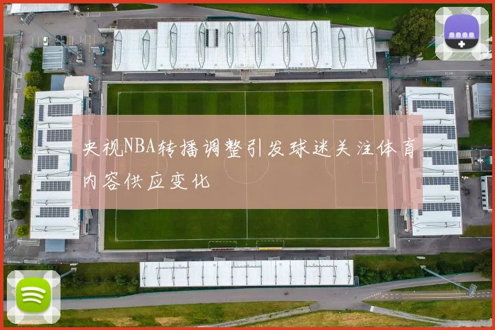 央视NBA转播调整引发球迷关注体育内容供应变化