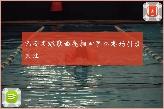 巴西足球歌曲亮相世界杯赛场引发关注