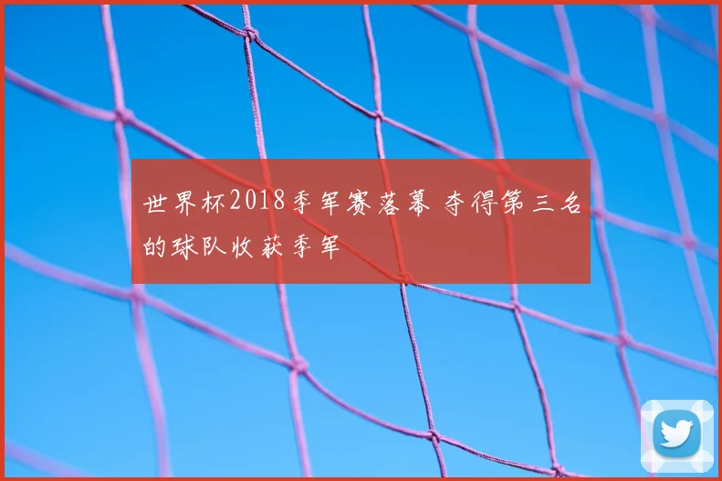 世界杯2018季军赛落幕 夺得第三名的球队收获季军