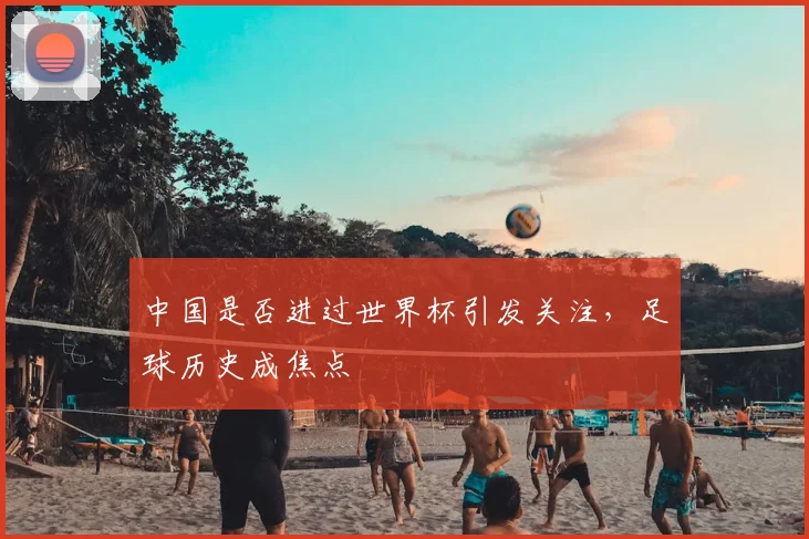 中国是否进过世界杯引发关注,足球历史成焦点