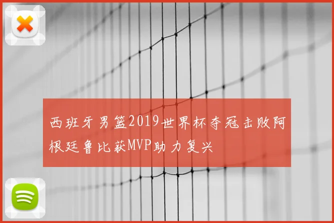 西班牙男篮2019世界杯夺冠击败阿根廷鲁比获MVP助力复兴