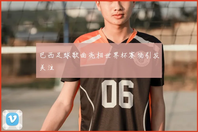 巴西足球歌曲亮相世界杯赛场引发关注