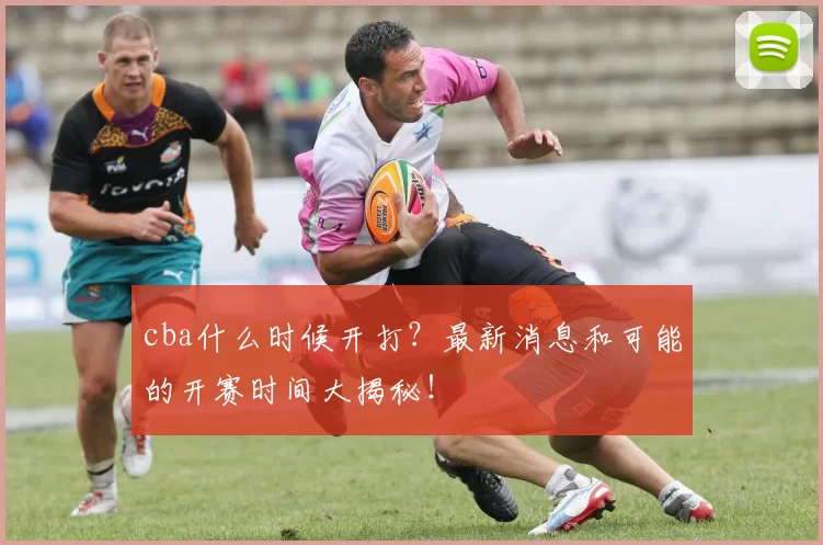cba什么时候开打？最新消息和可能的开赛时间大揭秘！