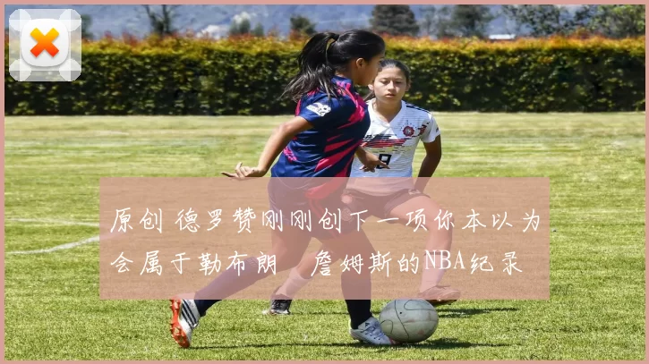 原创 德罗赞刚刚创下一项你本以为会属于勒布朗・詹姆斯的NBA纪录